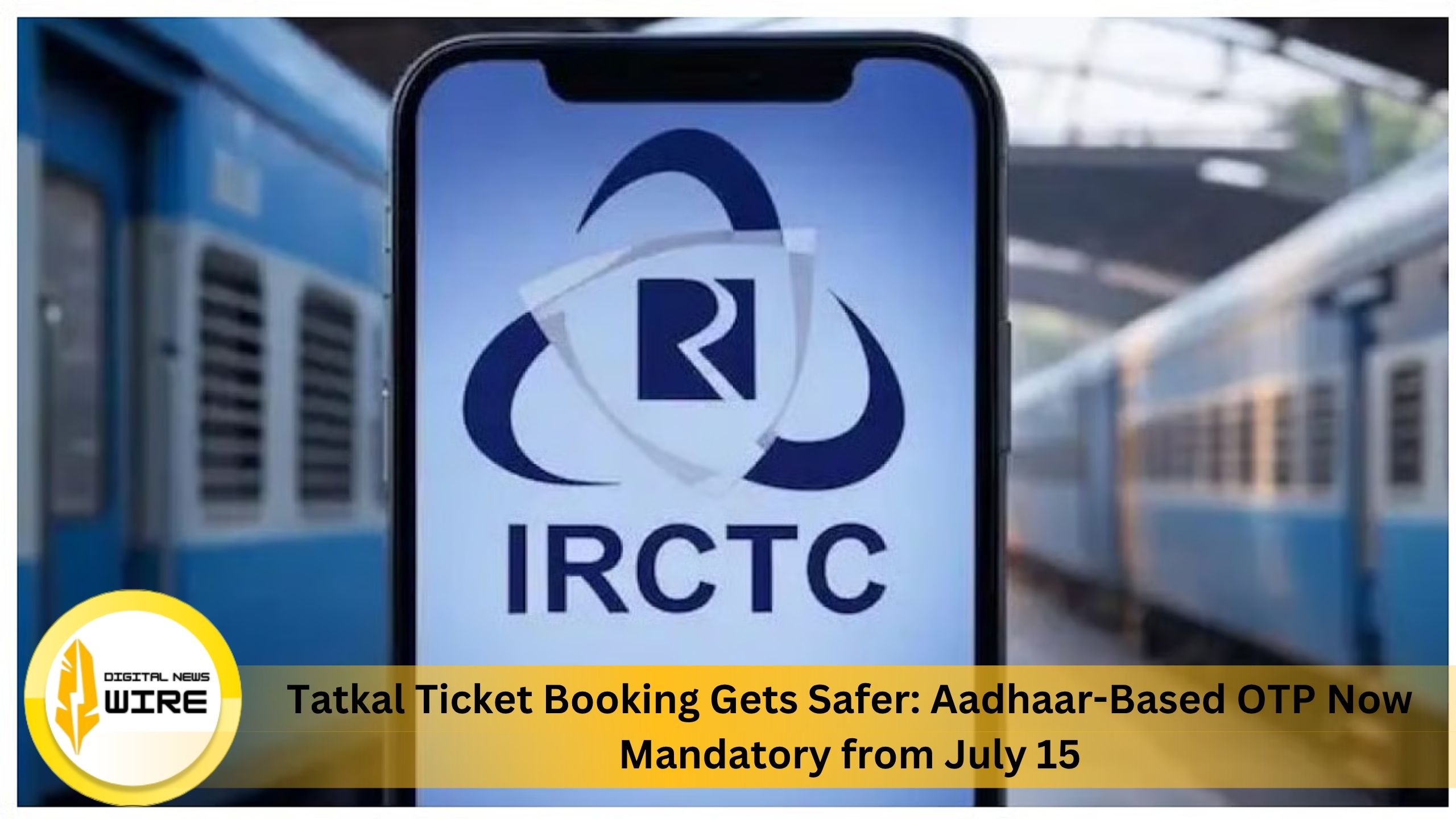 Tatkal Ticket Booking Gets Safer: Aadhaar-Based OTP Now Mandatory from July 15